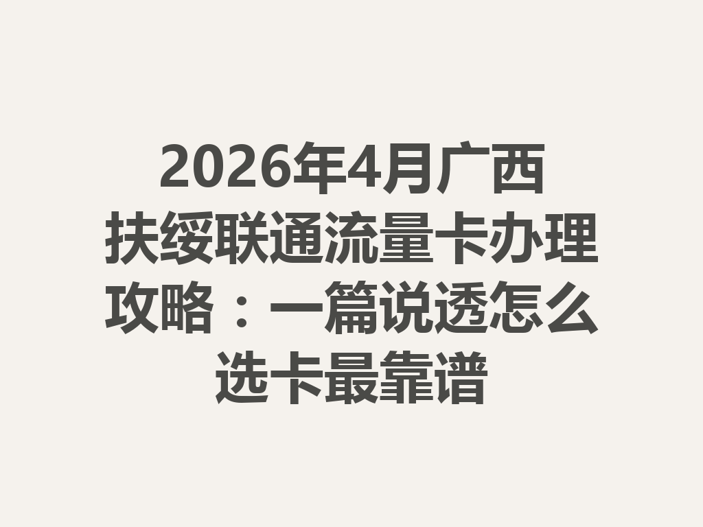 2026年4月广西扶绥联通流量卡办理攻略：一篇说透怎么选卡最靠谱
