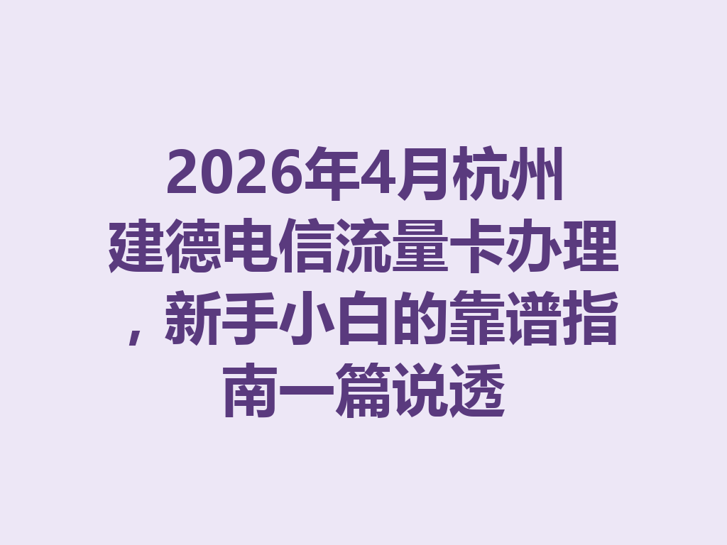2026年4月杭州建德电信流量卡办理，新手小白的靠谱指南一篇说透