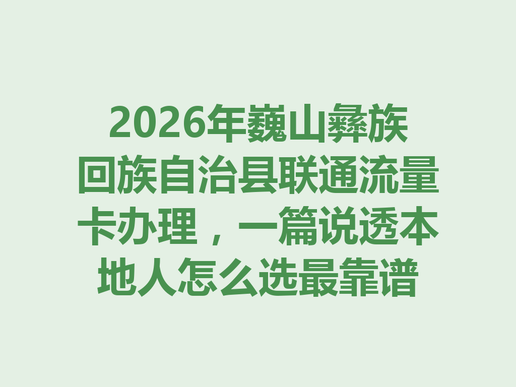 2026年巍山彝族回族自治县联通流量卡办理，一篇说透本地人怎么选最靠谱