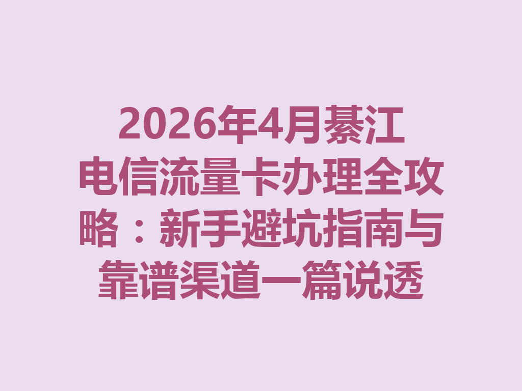 2026年4月綦江电信流量卡办理全攻略：新手避坑指南与靠谱渠道一篇说透