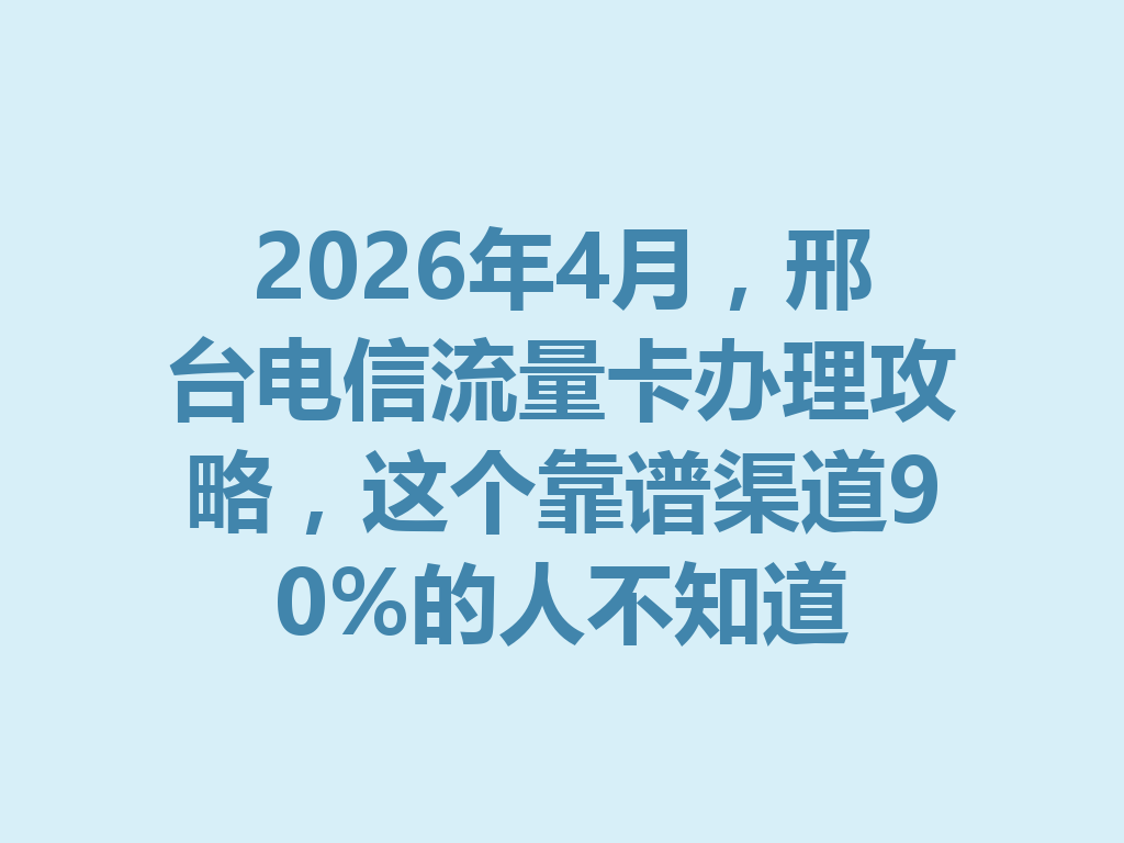2026年4月，邢台电信流量卡办理攻略，这个靠谱渠道90%的人不知道