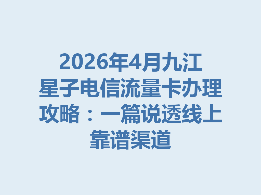 2026年4月九江星子电信流量卡办理攻略：一篇说透线上靠谱渠道