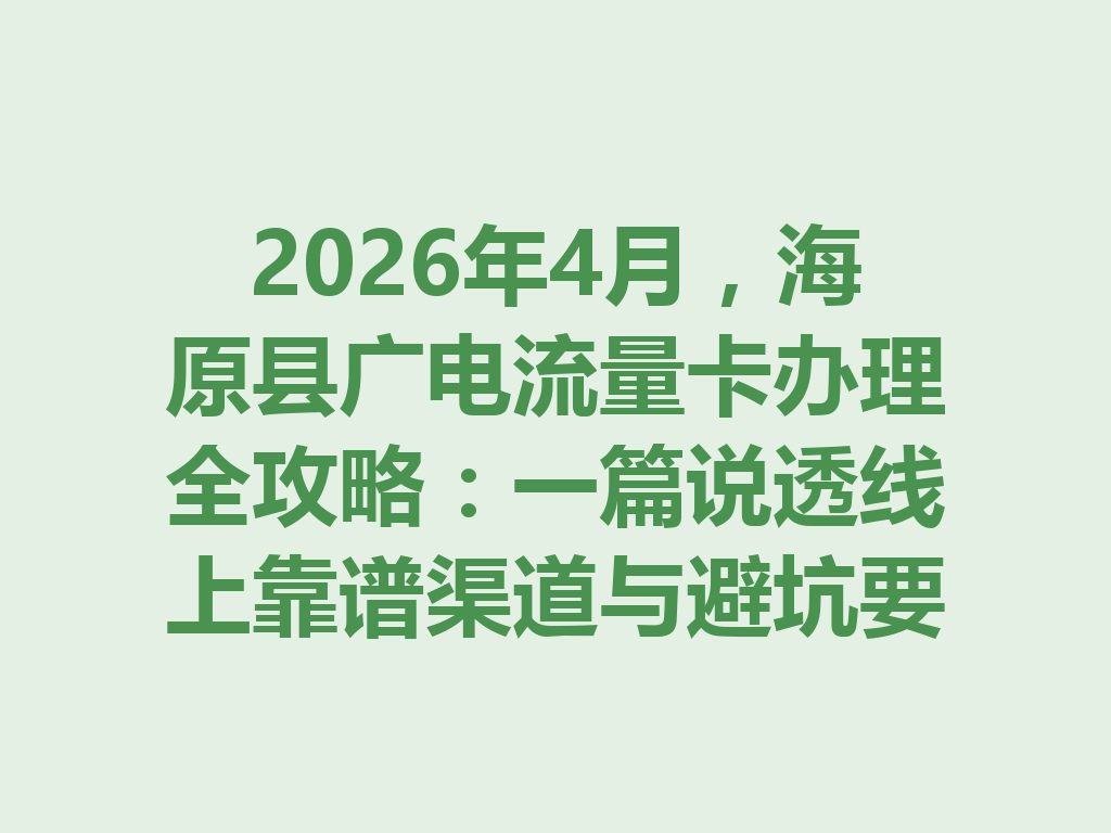 2026年4月，海原县广电流量卡办理全攻略：一篇说透线上靠谱渠道与避坑要点
