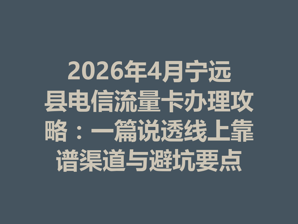 2026年4月宁远县电信流量卡办理攻略：一篇说透线上靠谱渠道与避坑要点