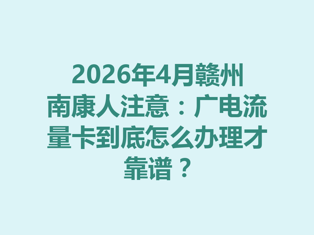 2026年4月赣州南康人注意：广电流量卡到底怎么办理才靠谱？