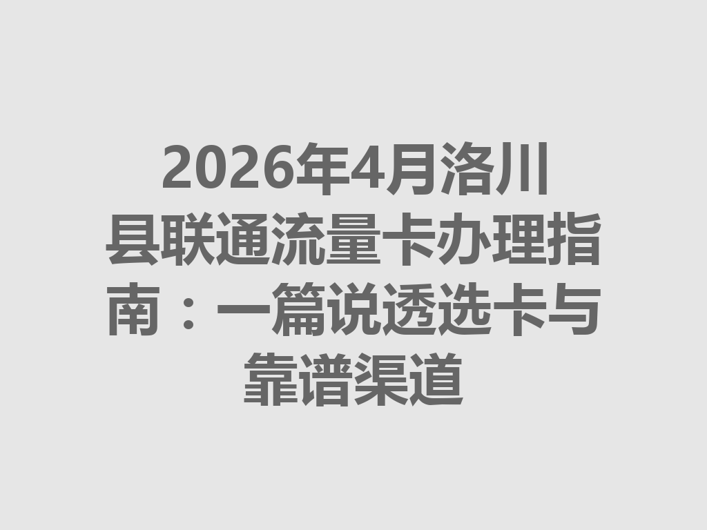 2026年4月洛川县联通流量卡办理指南：一篇说透选卡与靠谱渠道