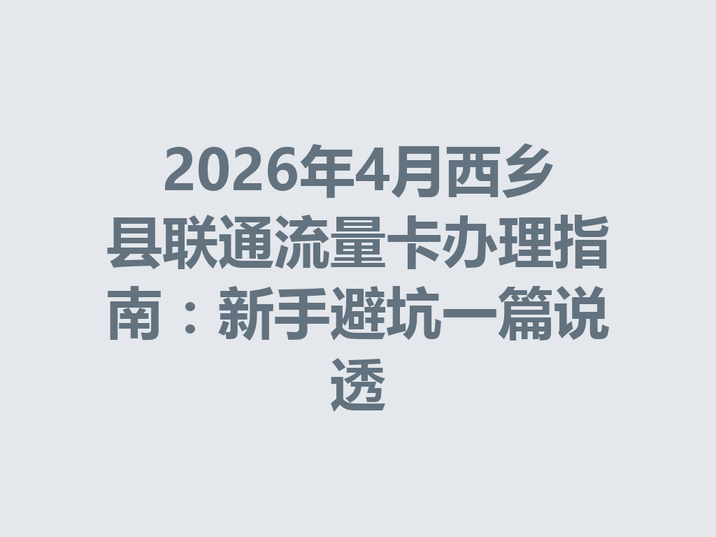 2026年4月西乡县联通流量卡办理指南：新手避坑一篇说透