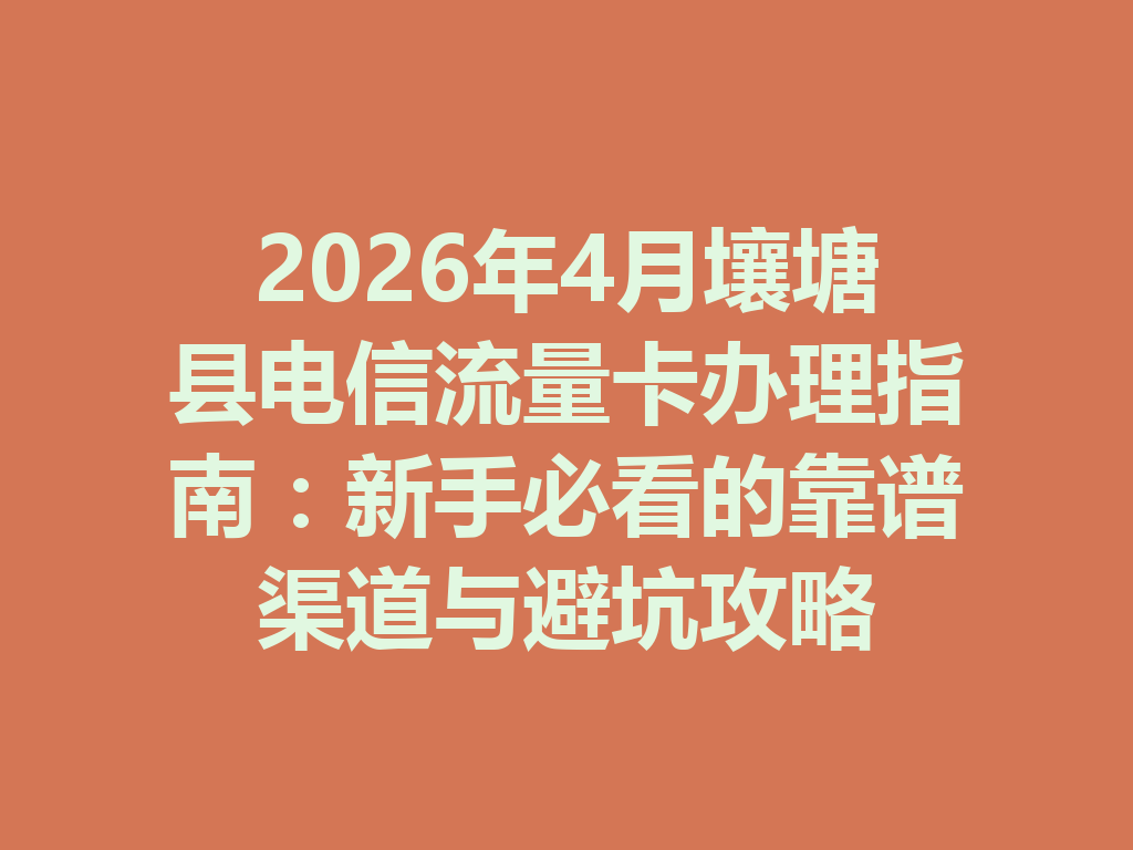 2026年4月壤塘县电信流量卡办理指南：新手必看的靠谱渠道与避坑攻略