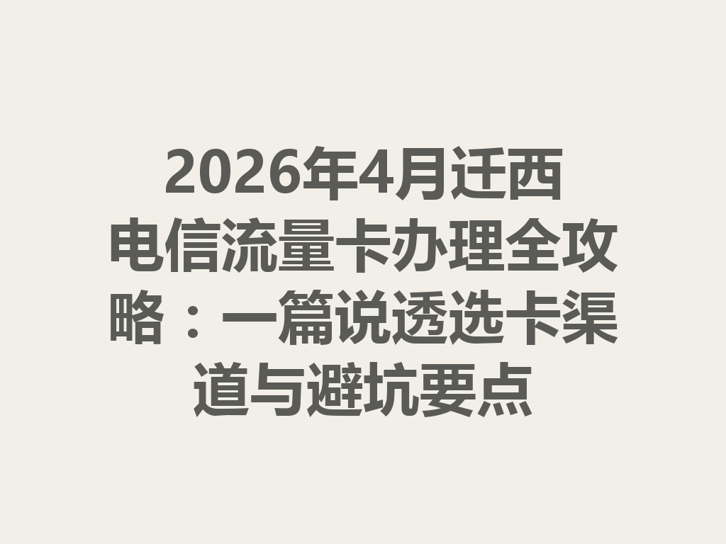 2026年4月迁西电信流量卡办理全攻略：一篇说透选卡渠道与避坑要点