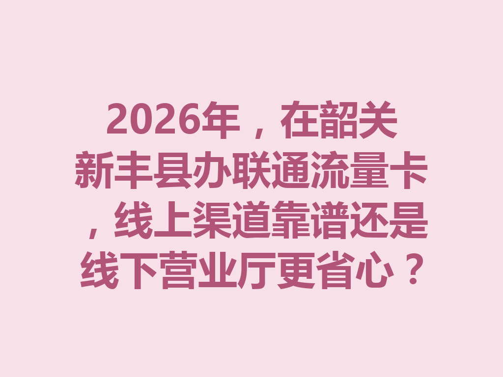 2026年，在韶关新丰县办联通流量卡，线上渠道靠谱还是线下营业厅更省心？
