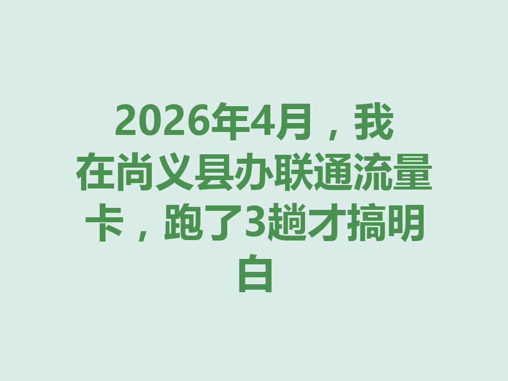 2026年4月，我在尚义县办联通流量卡，跑了3趟才搞明白