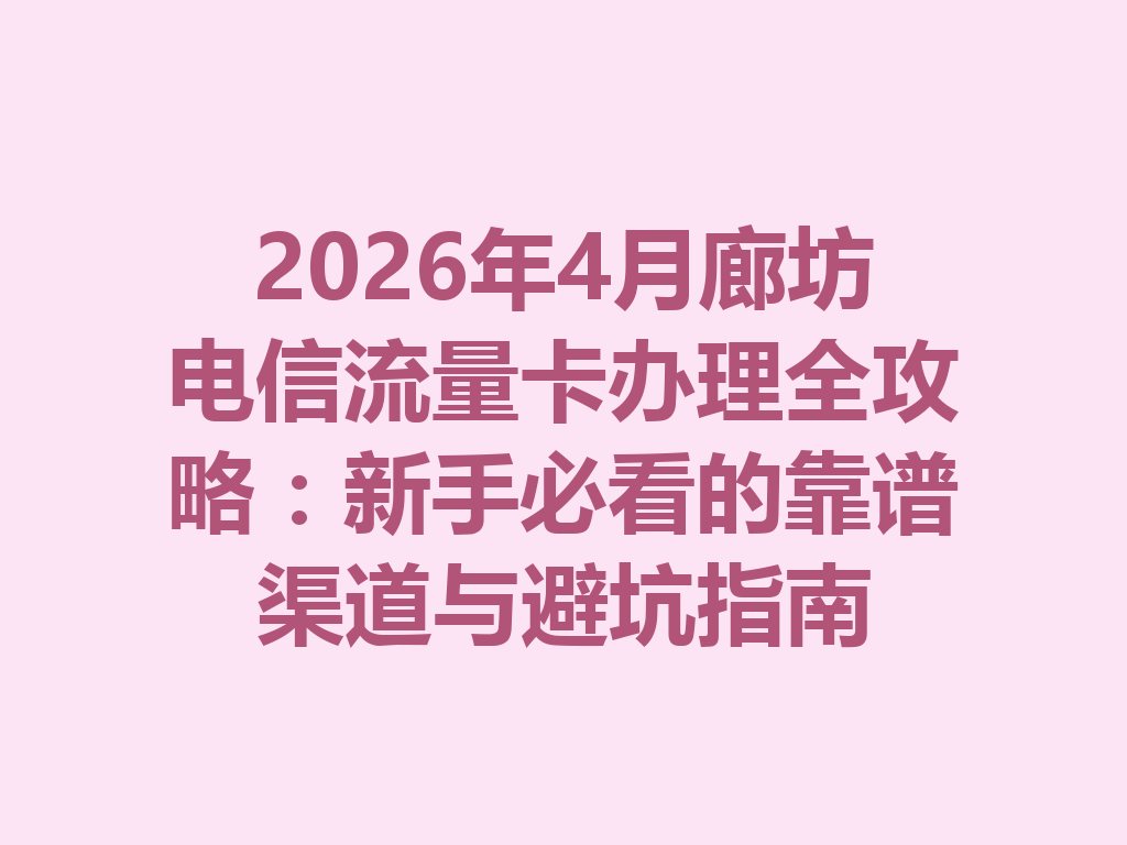 2026年4月廊坊电信流量卡办理全攻略：新手必看的靠谱渠道与避坑指南