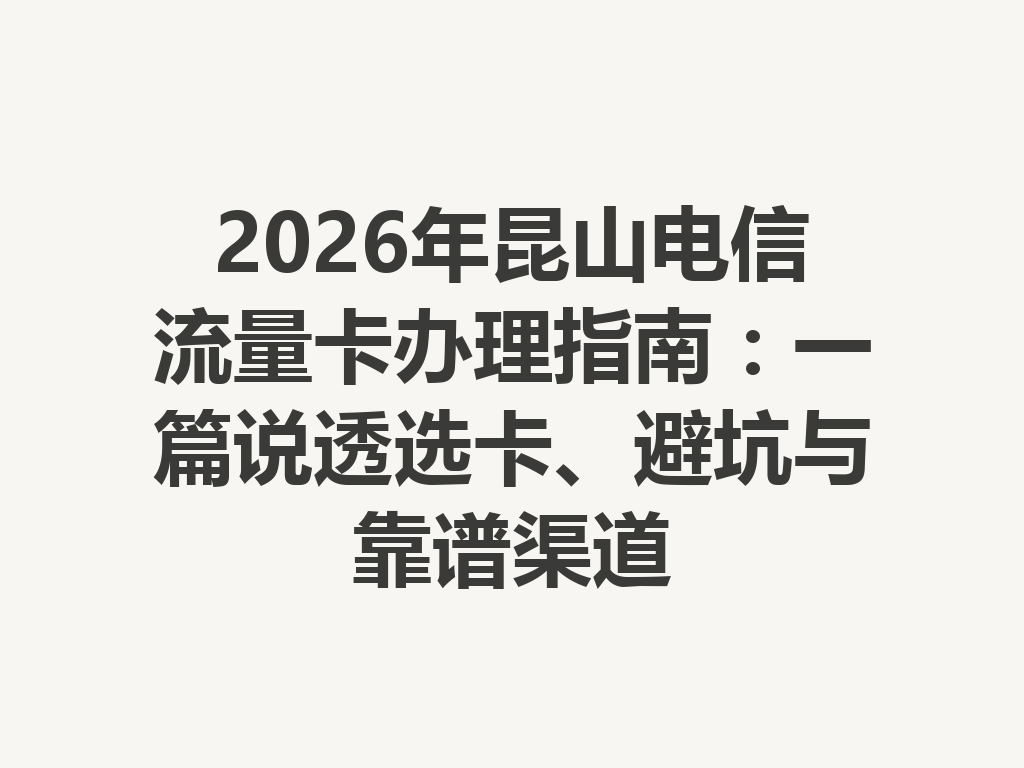 2026年昆山电信流量卡办理指南：一篇说透选卡、避坑与靠谱渠道