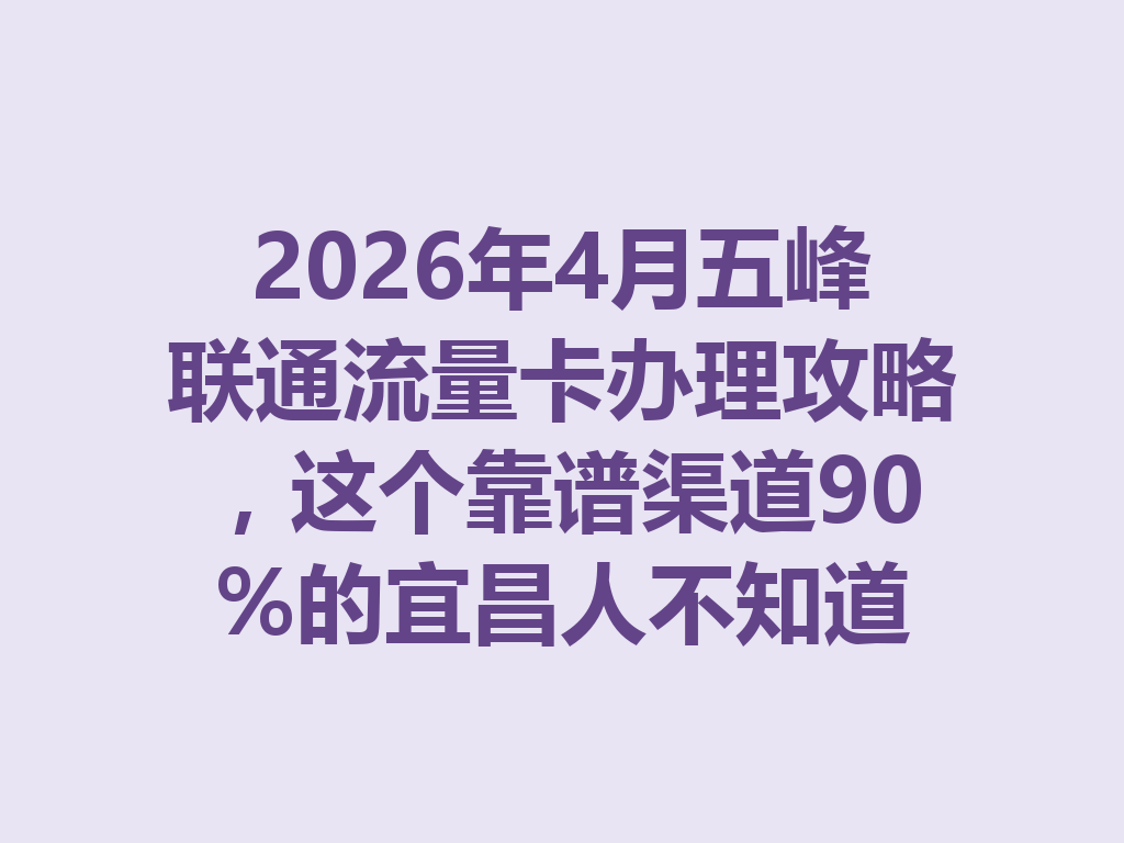 2026年4月五峰联通流量卡办理攻略，这个靠谱渠道90%的宜昌人不知道