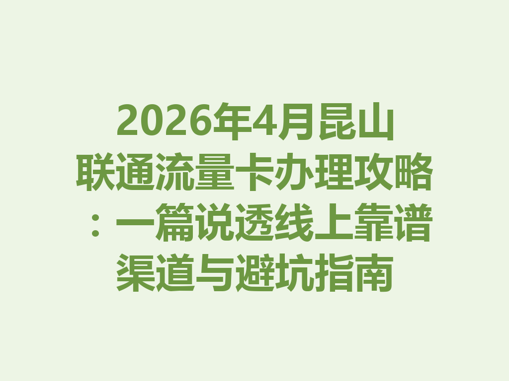 2026年4月昆山联通流量卡办理攻略：一篇说透线上靠谱渠道与避坑指南