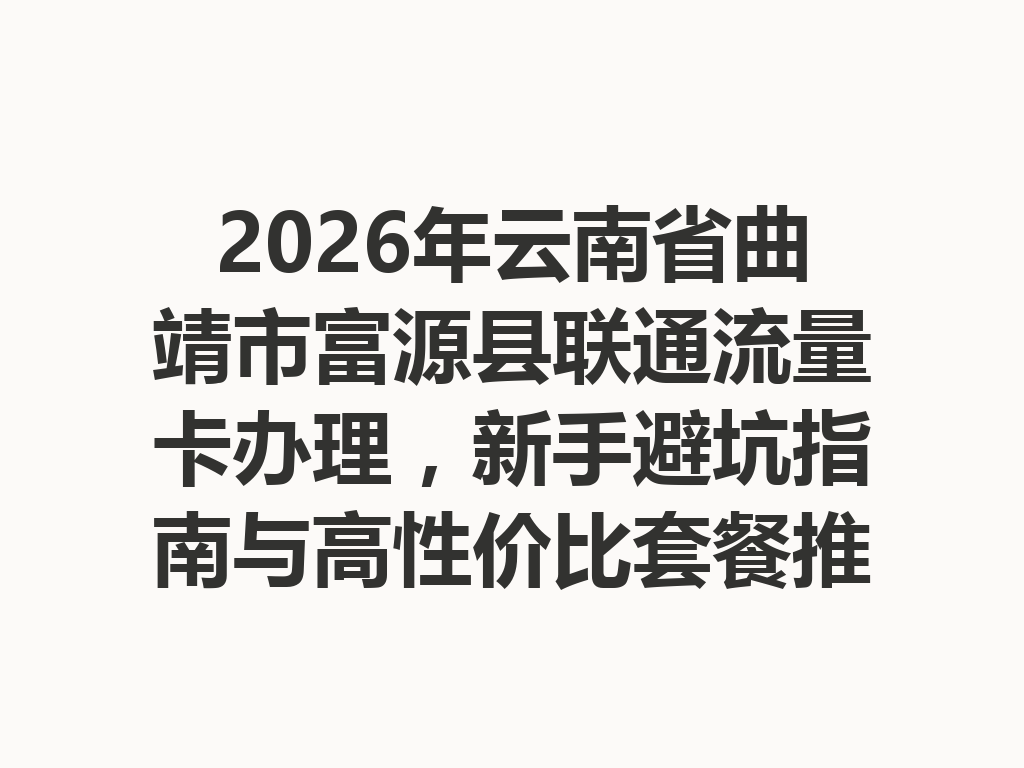 2026年云南省曲靖市富源县联通流量卡办理，新手避坑指南与高性价比套餐推荐