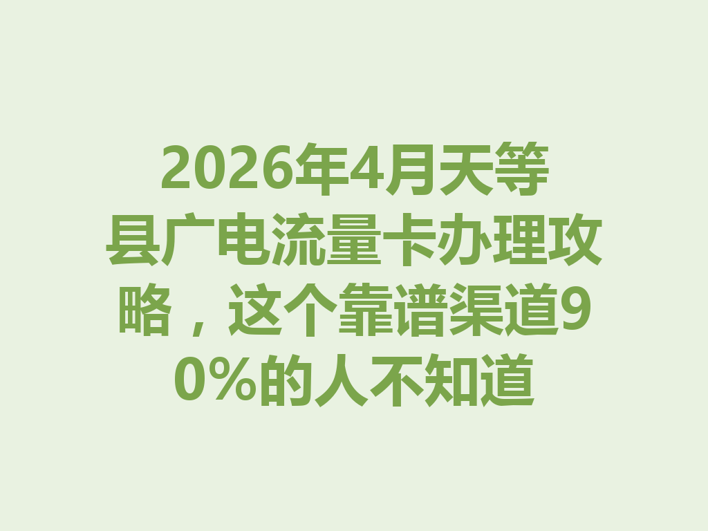 2026年4月天等县广电流量卡办理攻略，这个靠谱渠道90%的人不知道