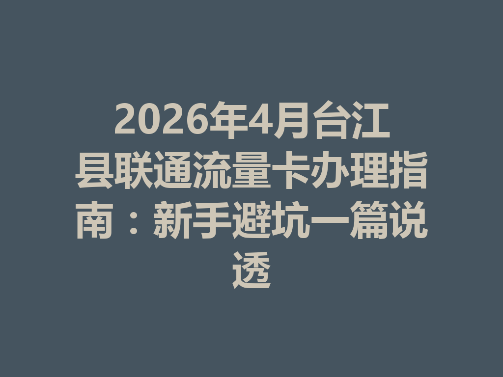 2026年4月台江县联通流量卡办理指南：新手避坑一篇说透