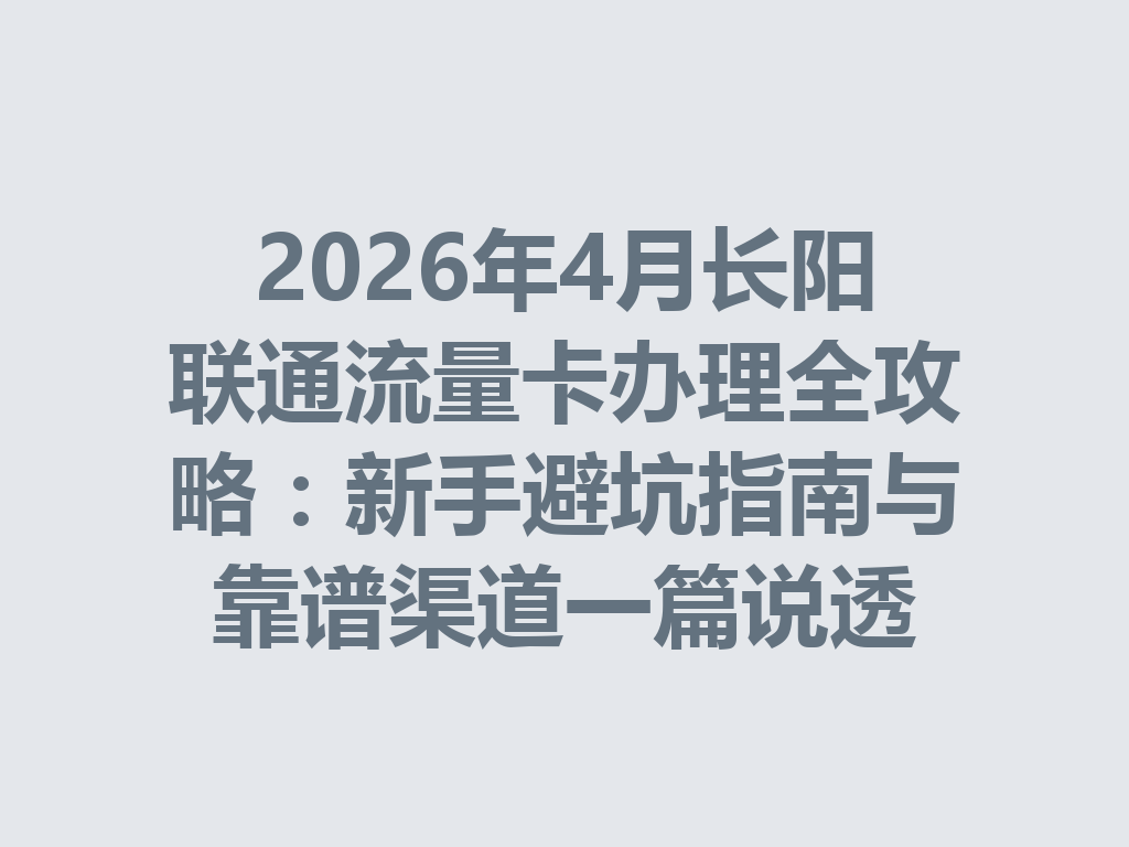 2026年4月长阳联通流量卡办理全攻略：新手避坑指南与靠谱渠道一篇说透