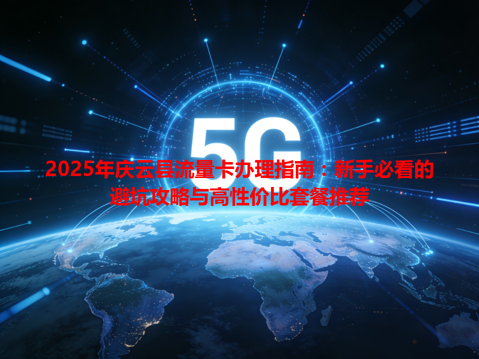 2025年庆云县流量卡办理指南：新手必看的避坑攻略与高性价比套餐推荐