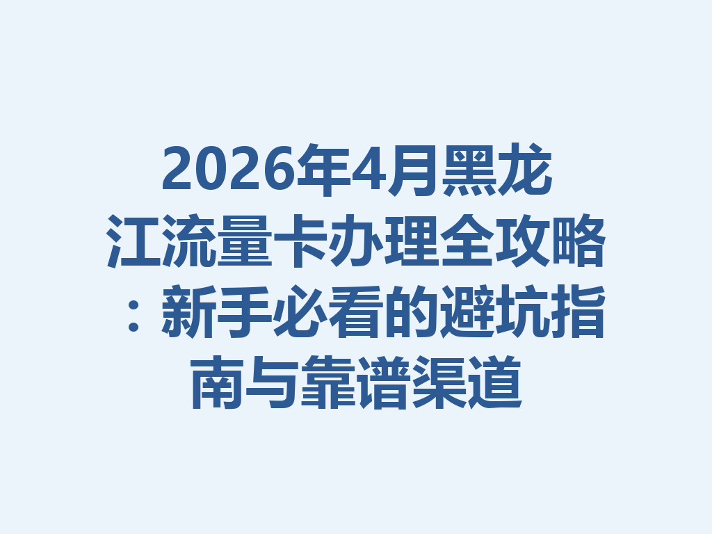 2026年4月黑龙江流量卡办理全攻略：新手必看的避坑指南与靠谱渠道