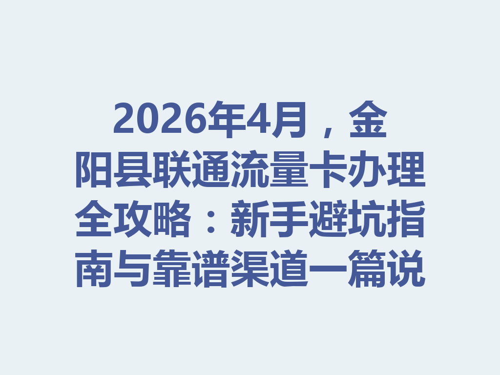 2026年4月，金阳县联通流量卡办理全攻略：新手避坑指南与靠谱渠道一篇说透