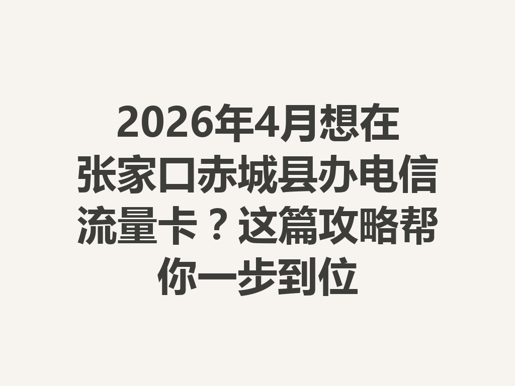 2026年4月想在张家口赤城县办电信流量卡？这篇攻略帮你一步到位