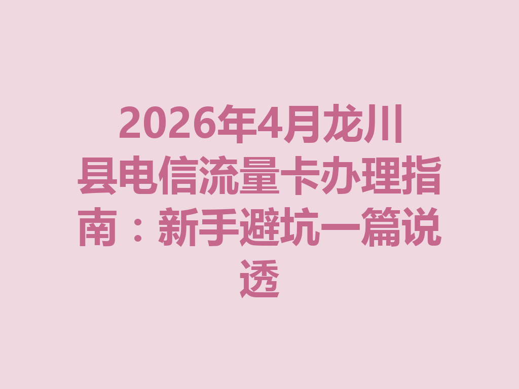 2026年4月龙川县电信流量卡办理指南：新手避坑一篇说透