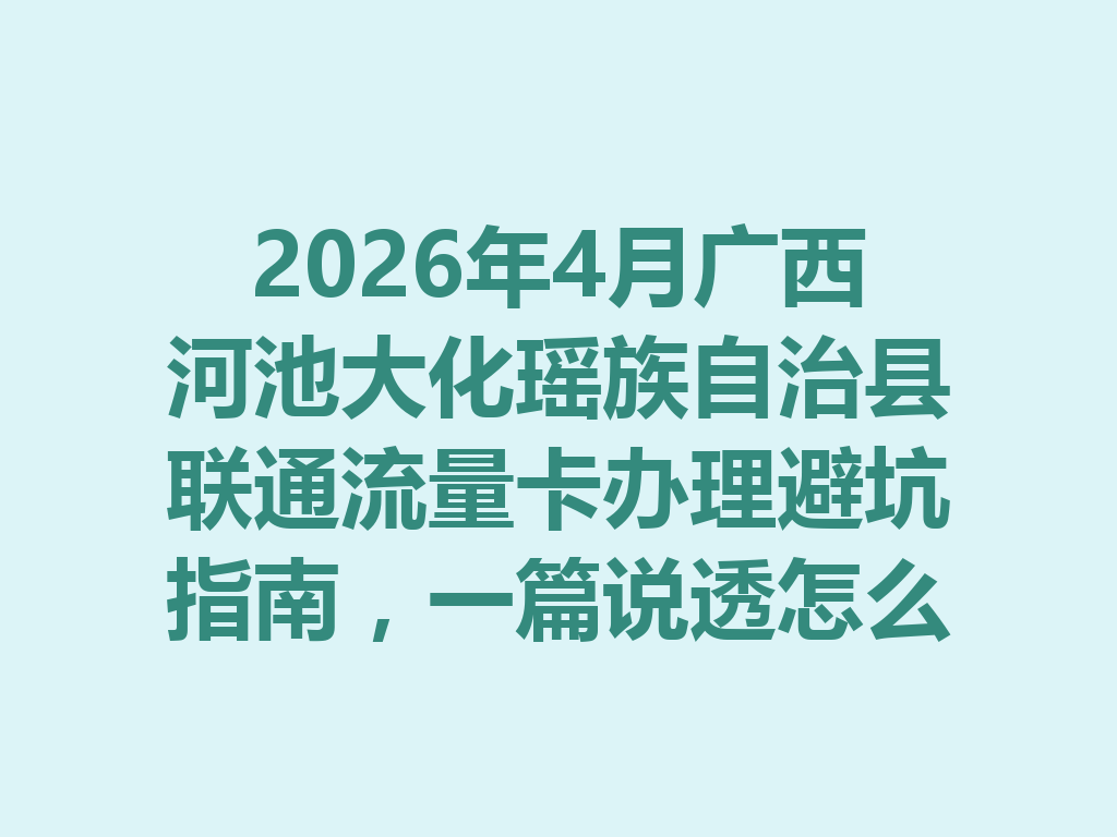 2026年4月广西河池大化瑶族自治县联通流量卡办理避坑指南，一篇说透怎么选最靠谱