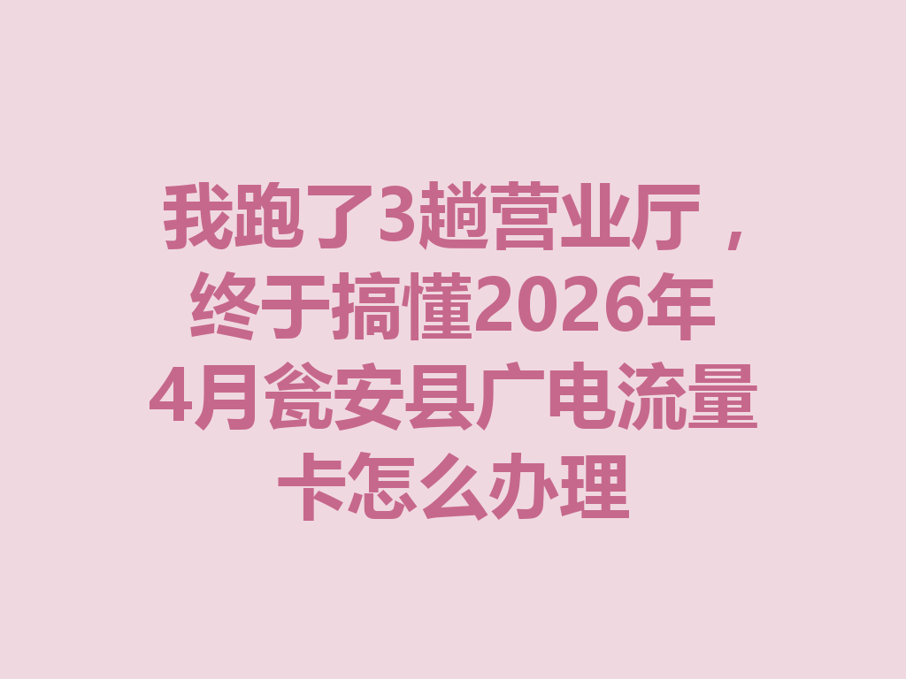 我跑了3趟营业厅，终于搞懂2026年4月瓮安县广电流量卡怎么办理