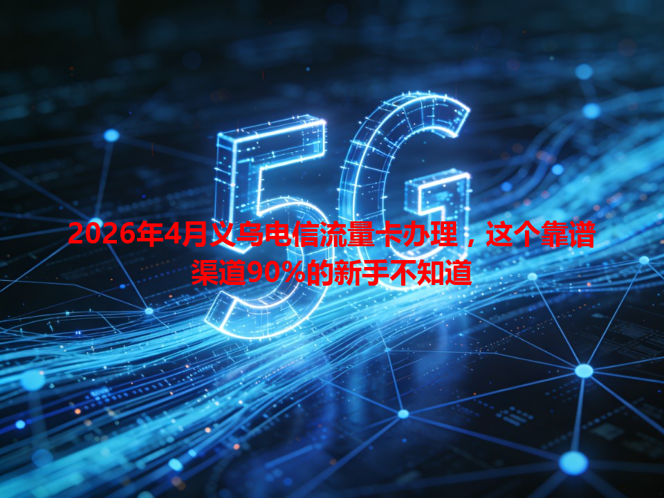 2026年4月义乌电信流量卡办理，这个靠谱渠道90%的新手不知道