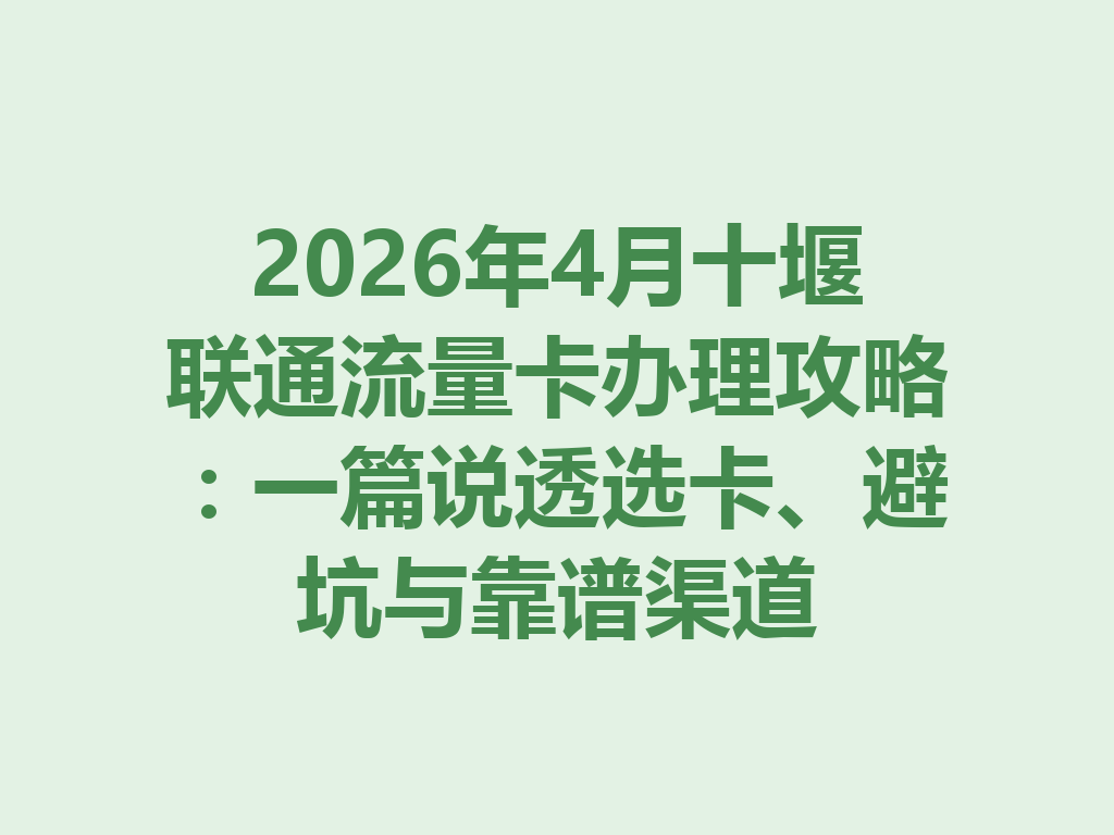 2026年4月十堰联通流量卡办理攻略：一篇说透选卡、避坑与靠谱渠道