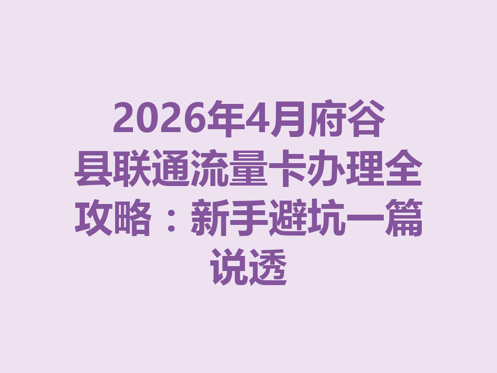 2026年4月府谷县联通流量卡办理全攻略：新手避坑一篇说透