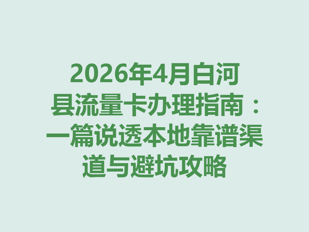 2026年4月白河县流量卡办理指南：一篇说透本地靠谱渠道与避坑攻略