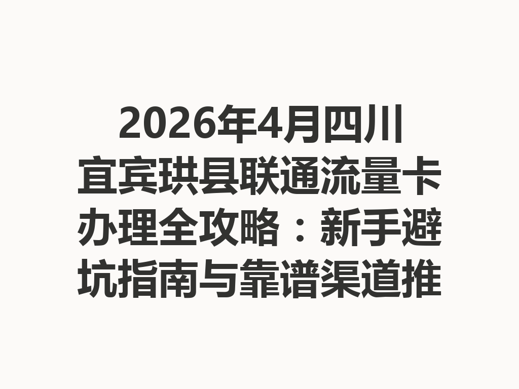 2026年4月四川宜宾珙县联通流量卡办理全攻略：新手避坑指南与靠谱渠道推荐