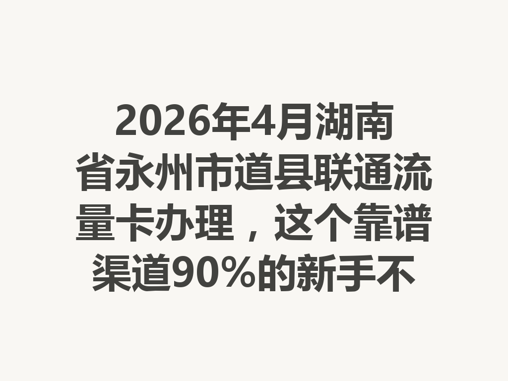 2026年4月湖南省永州市道县联通流量卡办理，这个靠谱渠道90%的新手不知道