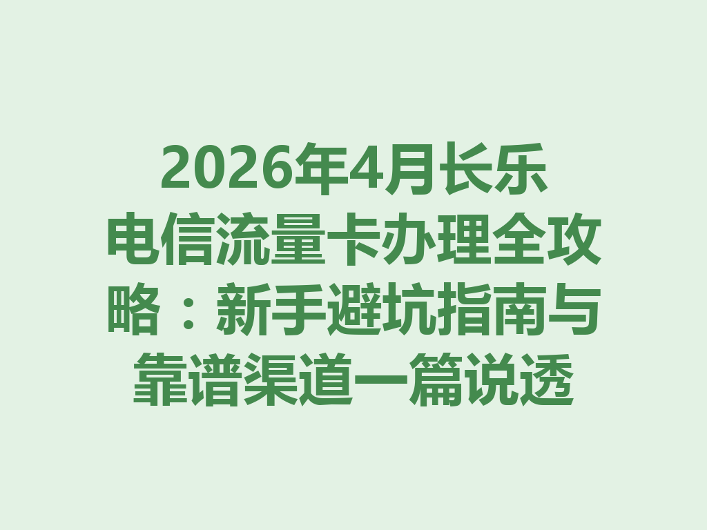 2026年4月长乐电信流量卡办理全攻略：新手避坑指南与靠谱渠道一篇说透