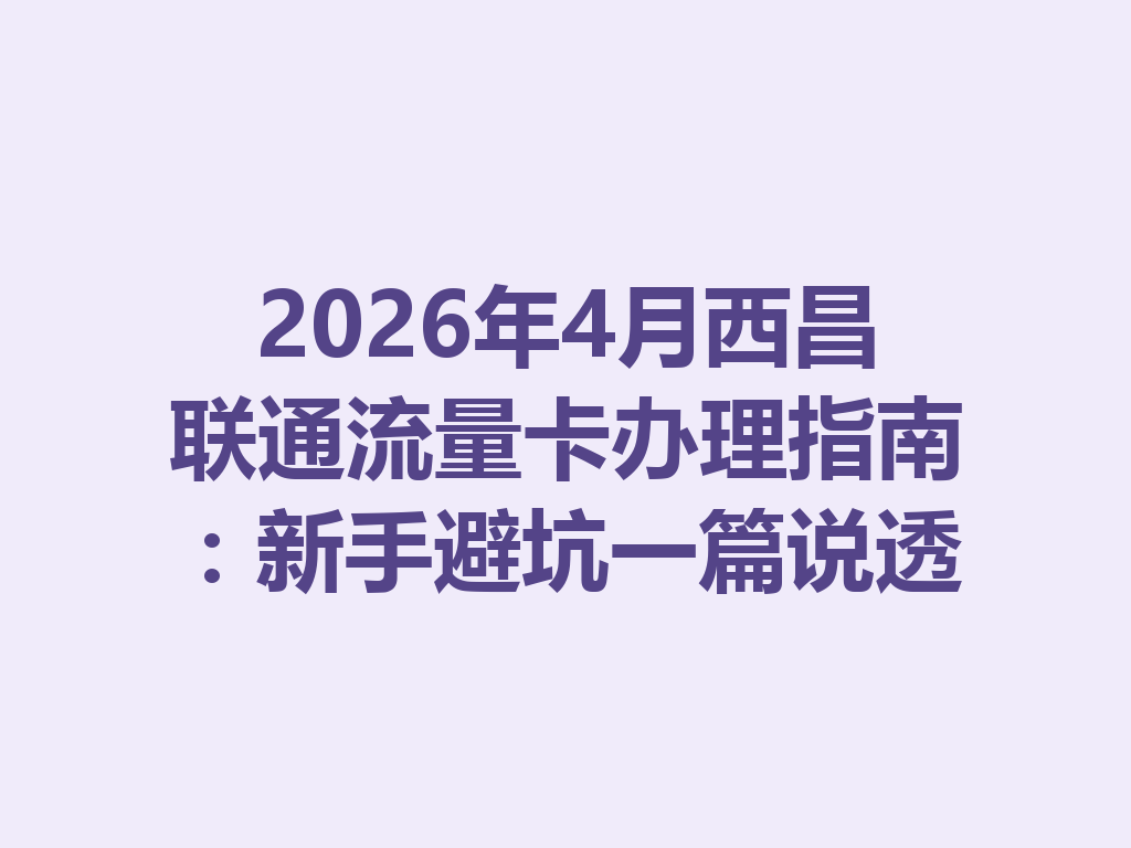 2026年4月西昌联通流量卡办理指南：新手避坑一篇说透