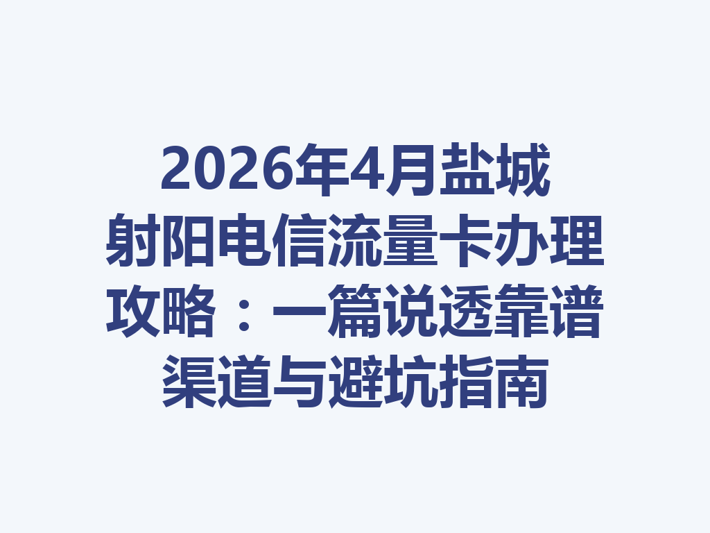 2026年4月盐城射阳电信流量卡办理攻略：一篇说透靠谱渠道与避坑指南