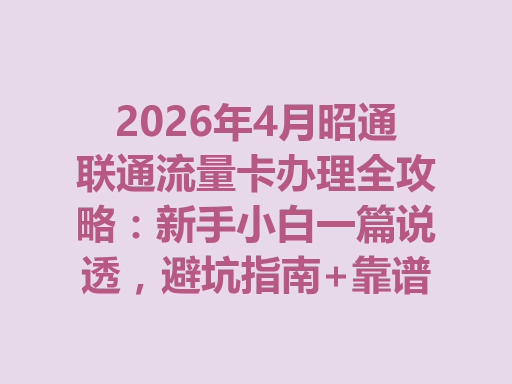 2026年4月昭通联通流量卡办理全攻略：新手小白一篇说透，避坑指南+靠谱渠道
