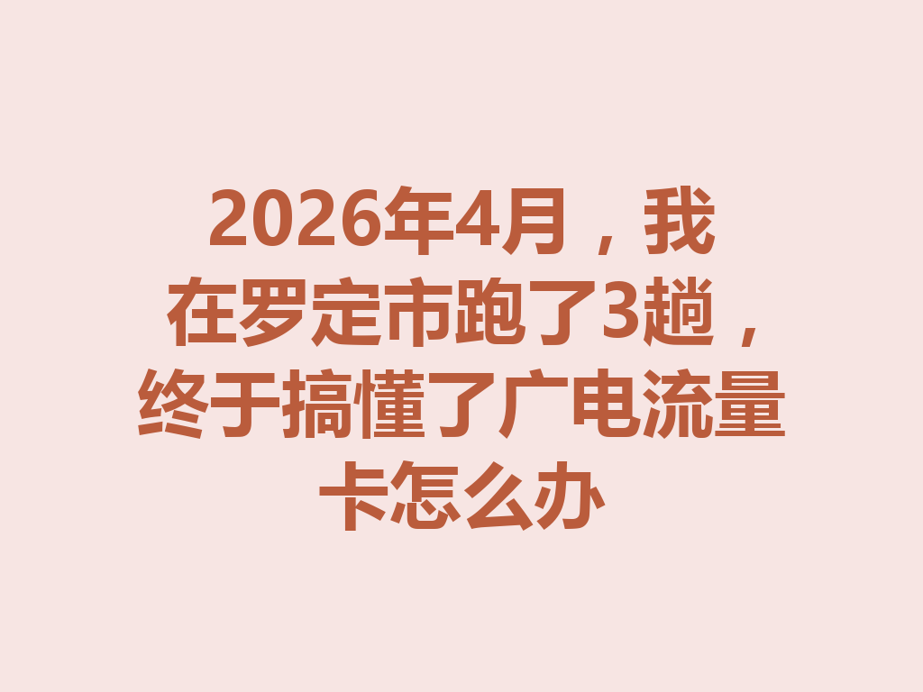 2026年4月，我在罗定市跑了3趟，终于搞懂了广电流量卡怎么办