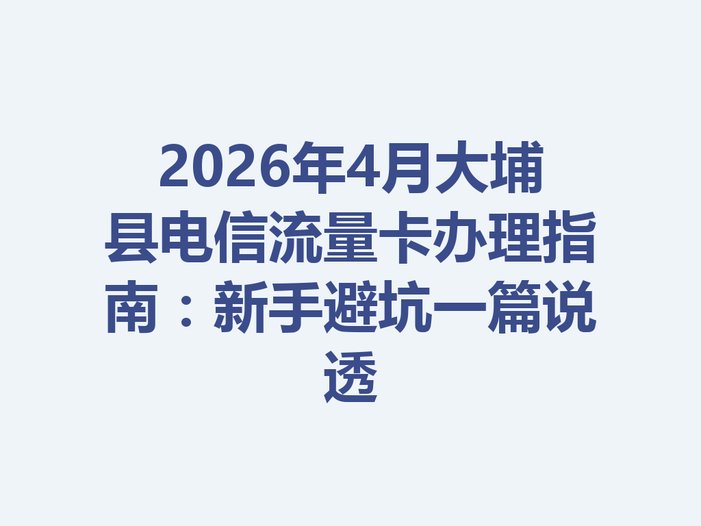 2026年4月大埔县电信流量卡办理指南：新手避坑一篇说透
