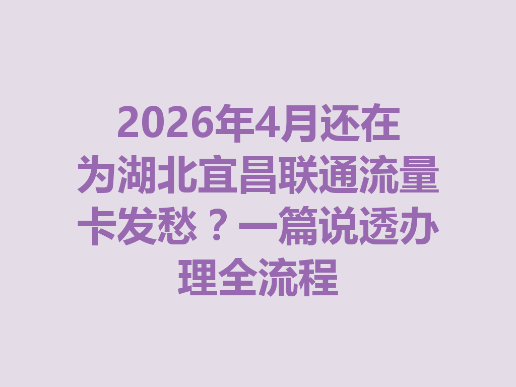 2026年4月还在为湖北宜昌联通流量卡发愁？一篇说透办理全流程