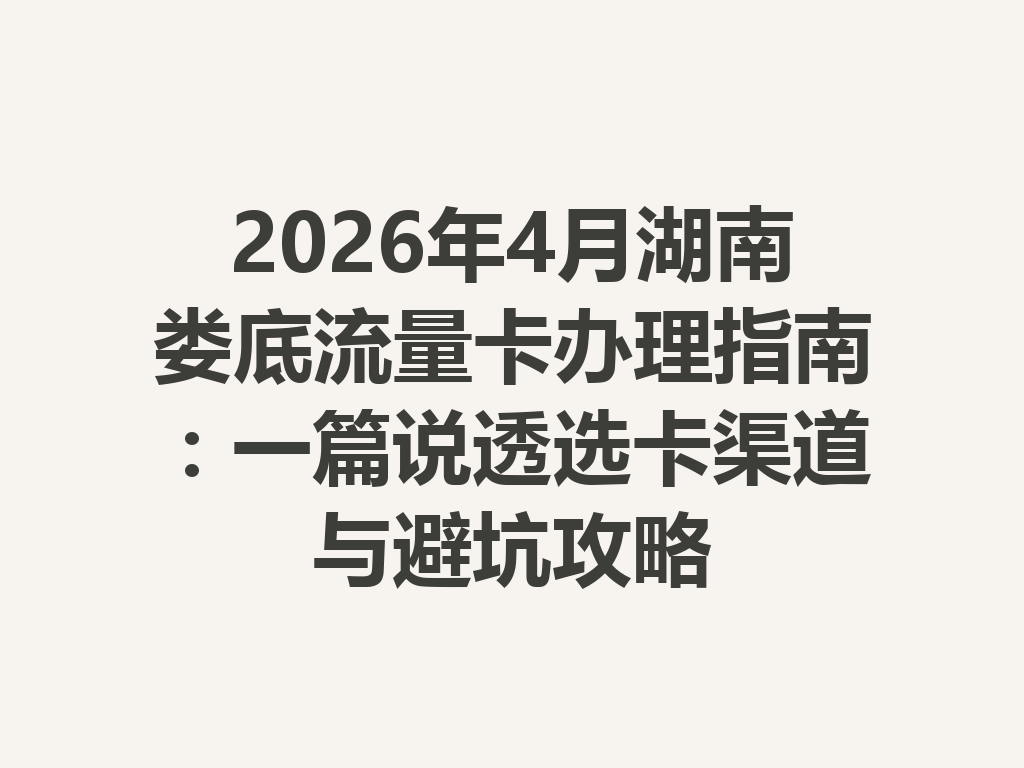 2026年4月湖南娄底流量卡办理指南：一篇说透选卡渠道与避坑攻略