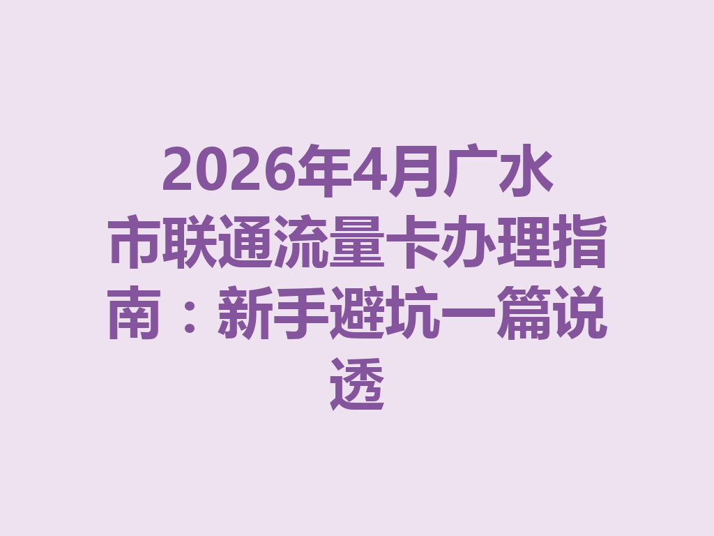2026年4月广水市联通流量卡办理指南：新手避坑一篇说透