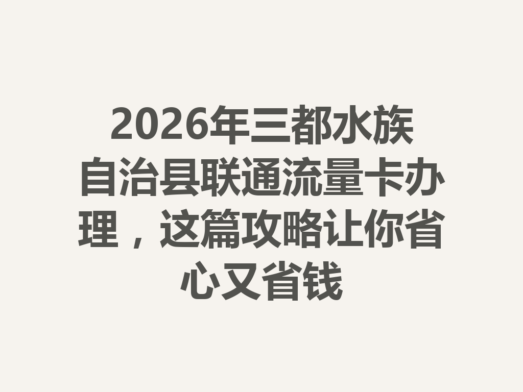 2026年三都水族自治县联通流量卡办理，这篇攻略让你省心又省钱