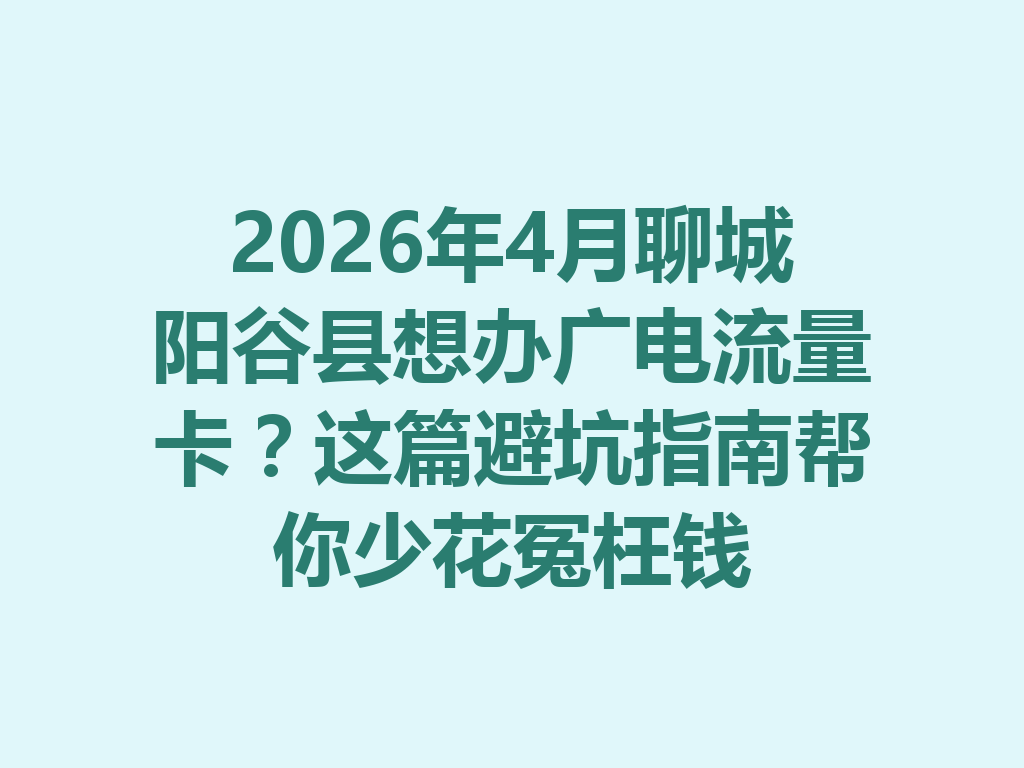 2026年4月聊城阳谷县想办广电流量卡？这篇避坑指南帮你少花冤枉钱