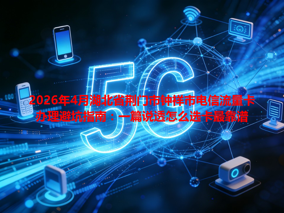 2026年4月湖北省荆门市钟祥市电信流量卡办理避坑指南:一篇说透怎么选卡最靠谱