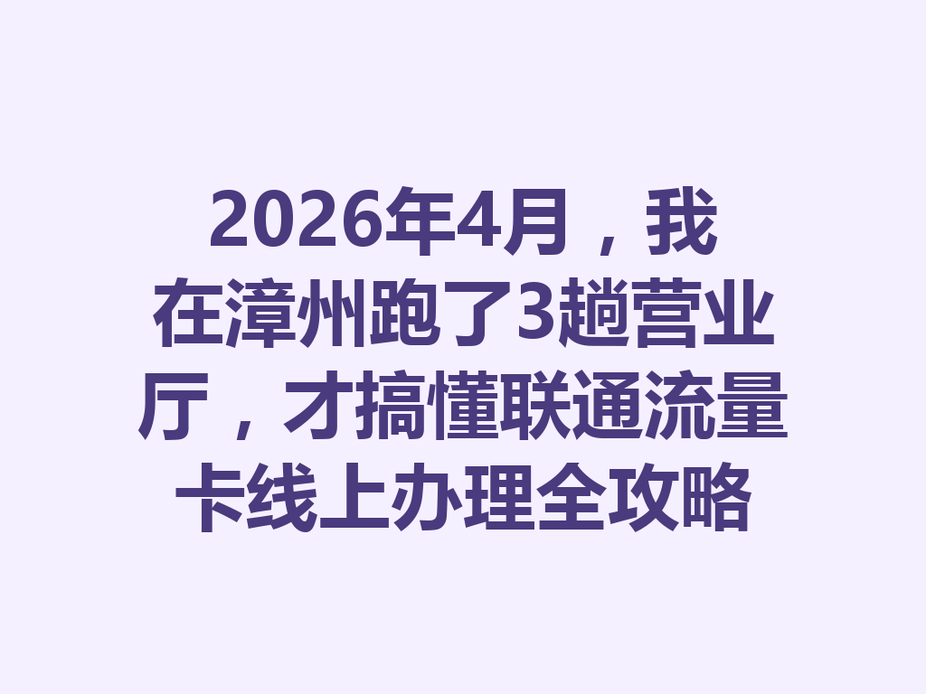 2026年4月，我在漳州跑了3趟营业厅，才搞懂联通流量卡线上办理全攻略