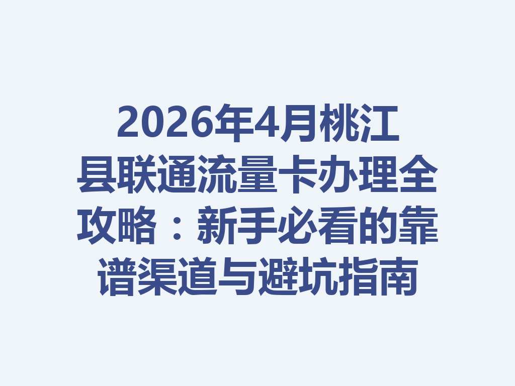 2026年4月桃江县联通流量卡办理全攻略：新手必看的靠谱渠道与避坑指南
